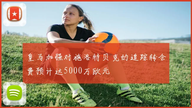 皇马加强对施洛特贝克的追踪转会费预计达5000万欧元