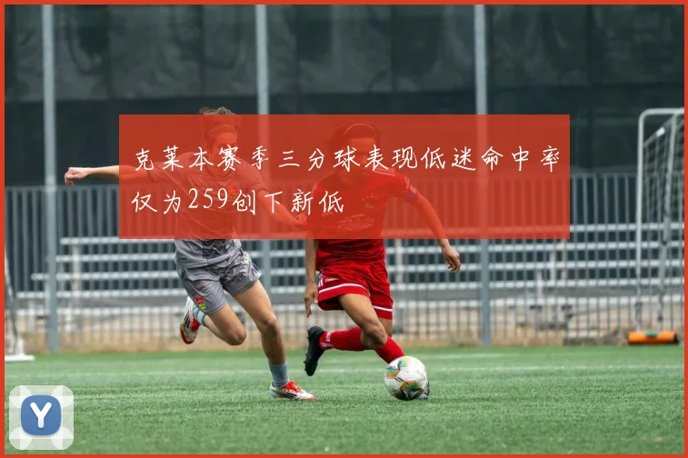 克莱本赛季三分球表现低迷命中率仅为259创下新低