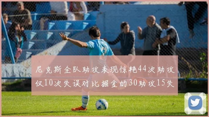 尼克斯全队助攻表现惊艳44次助攻仅10次失误对比掘金的30助攻15失误