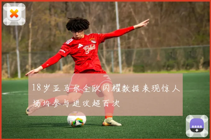 18岁亚马尔全欧闪耀数据表现惊人场均参与进攻超百次