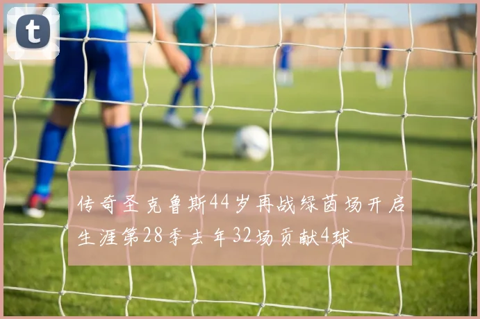 传奇圣克鲁斯44岁再战绿茵场开启生涯第28季去年32场贡献4球