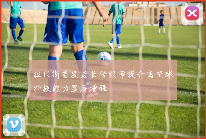 拉门斯首发后长传频率提升高空球扑救能力显著增强
