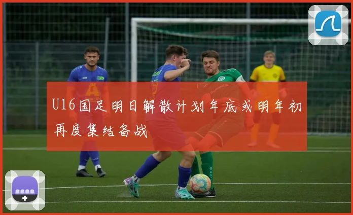 U16国足明日解散计划年底或明年初再度集结备战