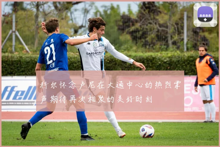 科尔怀念卢尼在大通中心的热烈掌声期待再次相聚的美好时刻