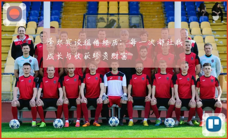 泽尔宾谈租借经历：每一次都让我成长与收获珍贵财富