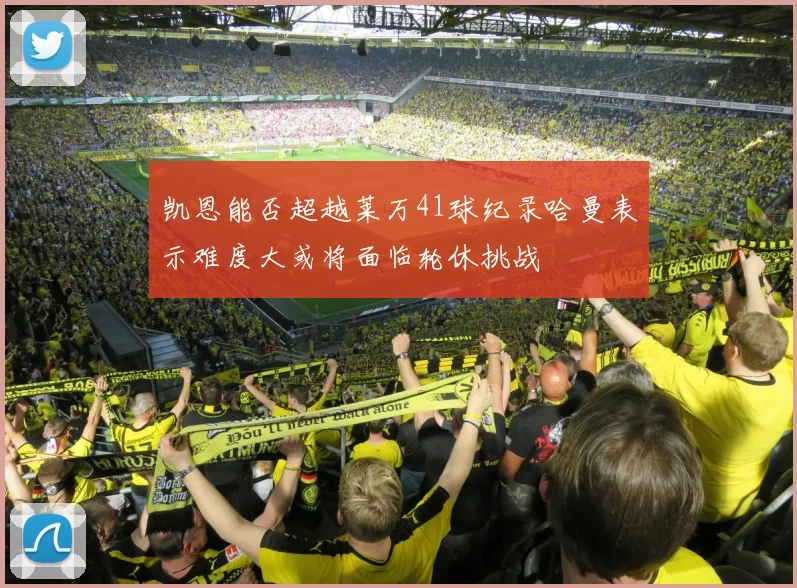 凯恩能否超越莱万41球纪录哈曼表示难度大或将面临轮休挑战