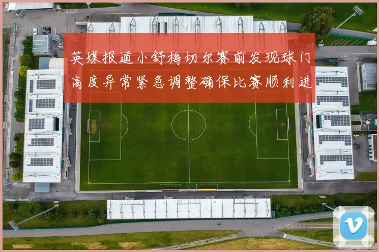 英媒报道小舒梅切尔赛前发现球门高度异常紧急调整确保比赛顺利进行