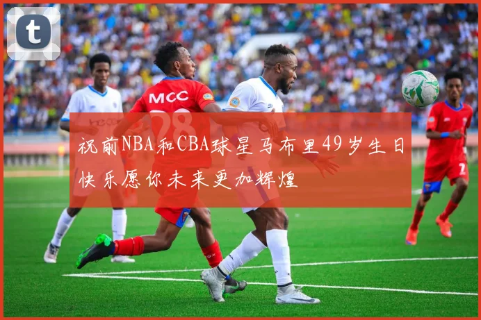 祝前NBA和CBA球星马布里49岁生日快乐愿你未来更加辉煌