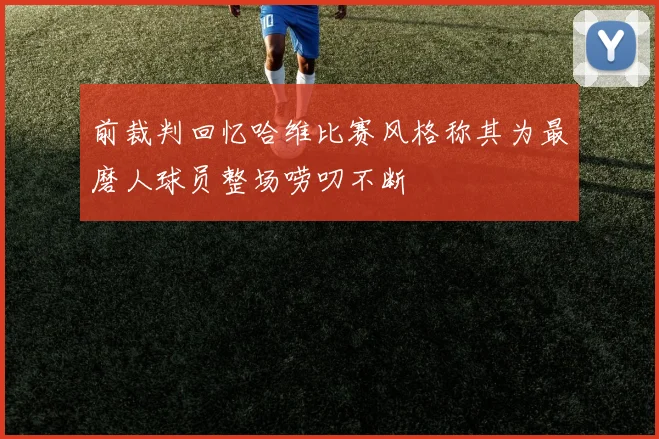 前裁判回忆哈维比赛风格称其为最磨人球员整场唠叨不断