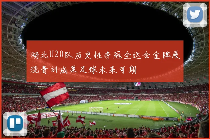 湖北U20队历史性夺冠全运会金牌展现青训成果足球未来可期