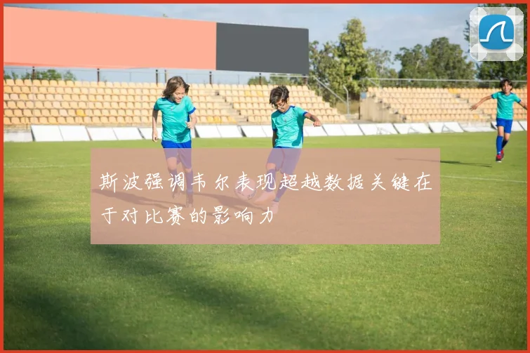 斯波强调韦尔表现超越数据关键在于对比赛的影响力