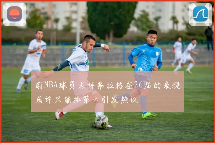 前NBA球员点评弗拉格在26届的表现或许只能排第六引发热议