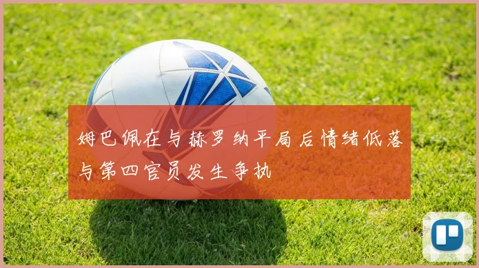 姆巴佩在与赫罗纳平局后情绪低落与第四官员发生争执