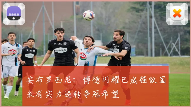 安布罗西尼：博德闪耀已成强敌国米有实力逆转争冠希望