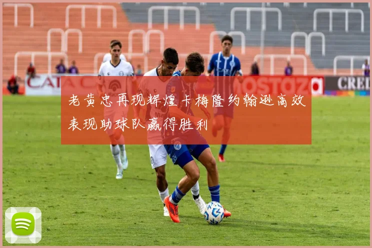 老黄忠再现辉煌卡梅隆约翰逊高效表现助球队赢得胜利