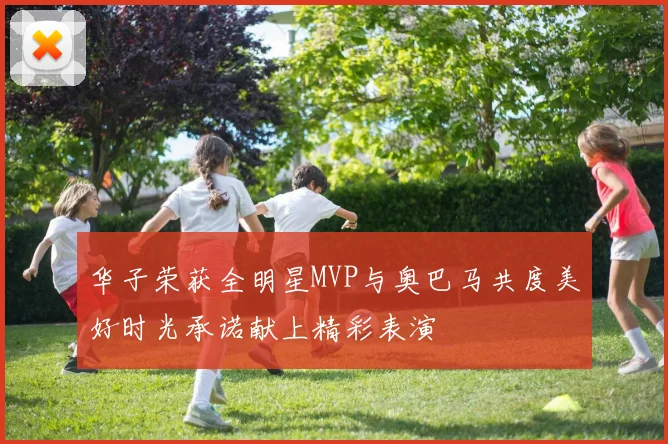 华子荣获全明星MVP与奥巴马共度美好时光承诺献上精彩表演