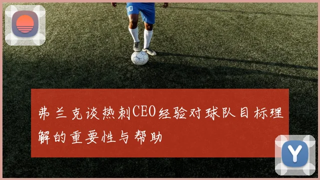 弗兰克谈热刺CEO经验对球队目标理解的重要性与帮助
