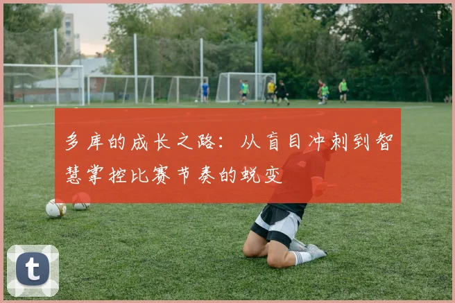 多库的成长之路：从盲目冲刺到智慧掌控比赛节奏的蜕变
