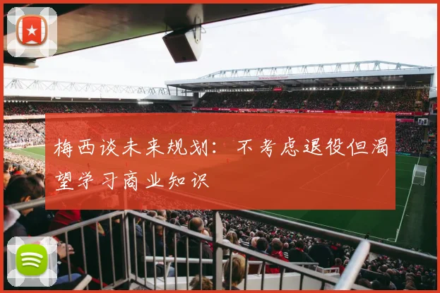 梅西谈未来规划：不考虑退役但渴望学习商业知识