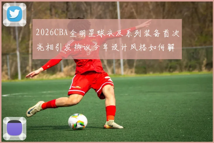 2026CBA全明星球衣及系列装备首次亮相引发热议今年设计风格如何解析