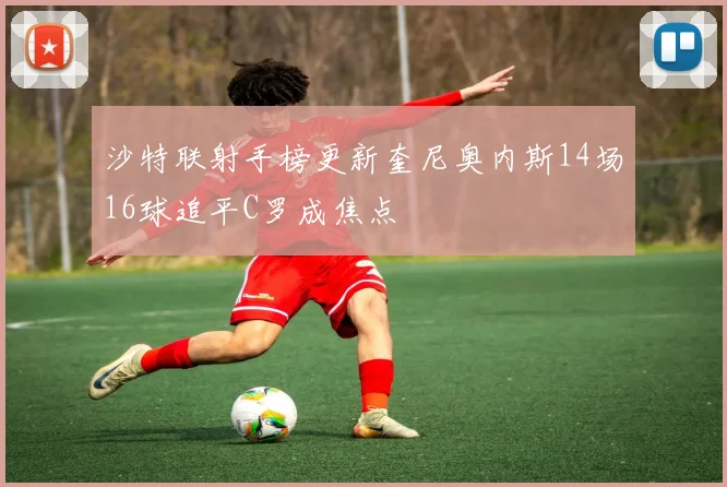 沙特联射手榜更新奎尼奥内斯14场16球追平C罗成焦点