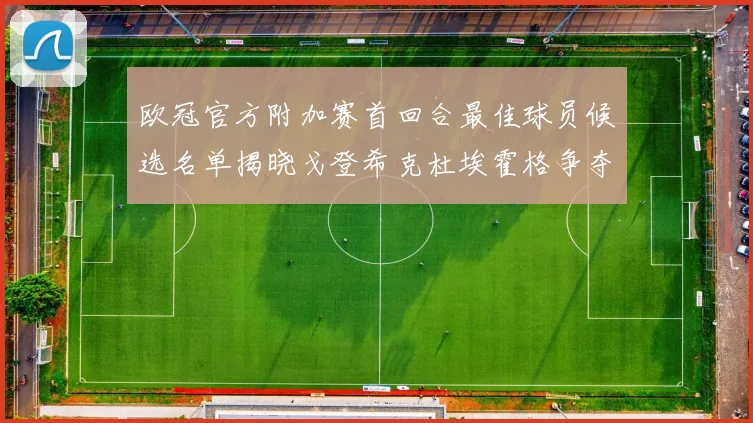 欧冠官方附加赛首回合最佳球员候选名单揭晓戈登希克杜埃霍格争夺荣誉
