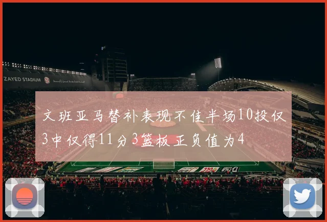 文班亚马替补表现不佳半场10投仅3中仅得11分3篮板正负值为4