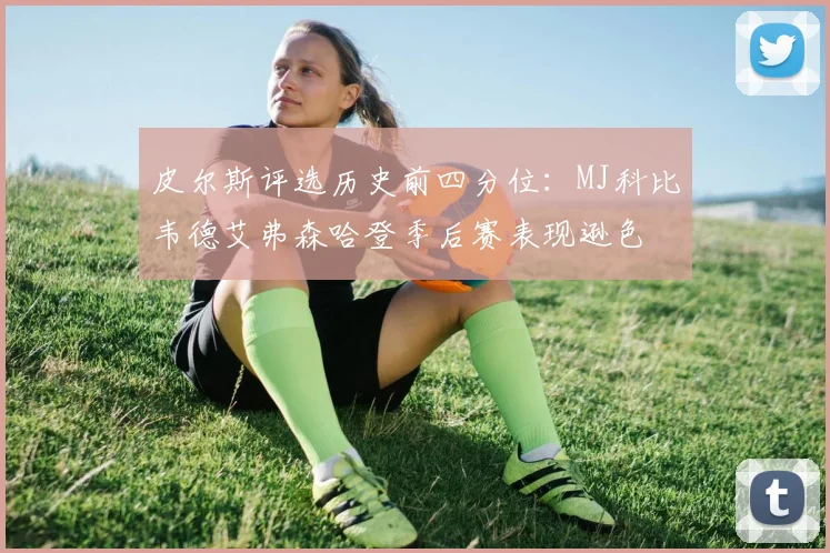 皮尔斯评选历史前四分位：MJ科比韦德艾弗森哈登季后赛表现逊色