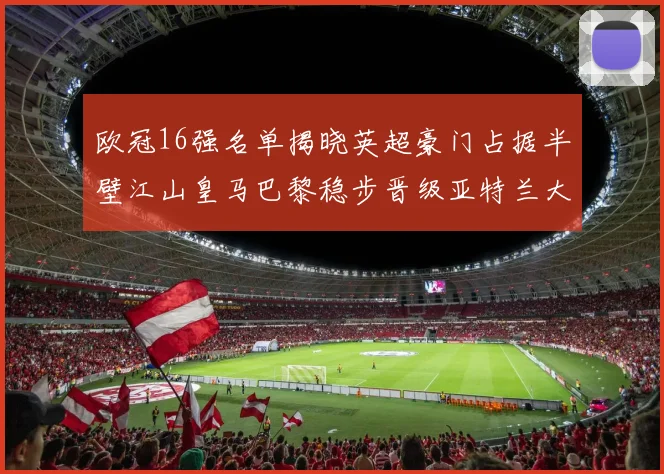 欧冠16强名单揭晓英超豪门占据半壁江山皇马巴黎稳步晋级亚特兰大独撑意甲希望