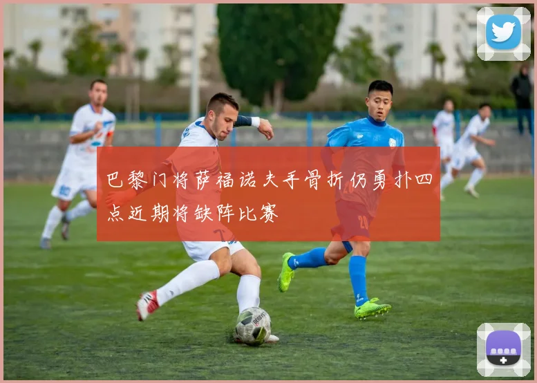 巴黎门将萨福诺夫手骨折仍勇扑四点近期将缺阵比赛