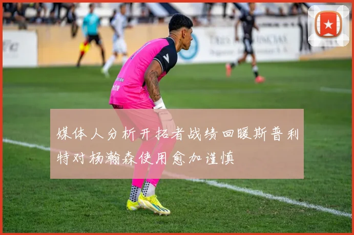 媒体人分析开拓者战绩回暖斯普利特对杨瀚森使用愈加谨慎