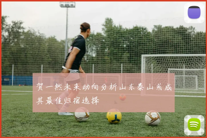 贺一然未来动向分析山东泰山或成其最佳归宿选择