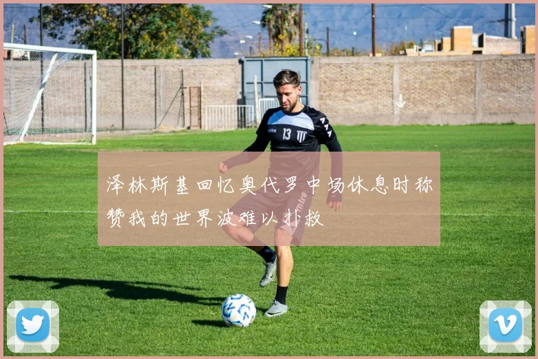 泽林斯基回忆奥代罗中场休息时称赞我的世界波难以扑救