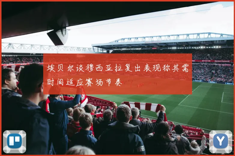 埃贝尔谈穆西亚拉复出表现称其需时间适应赛场节奏