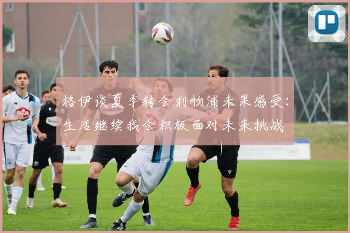 格伊谈夏季转会利物浦未果感受：生活继续我会积极面对未来挑战