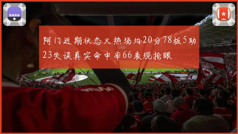 阿门近期状态火热场均20分78板5助23失误真实命中率66表现抢眼