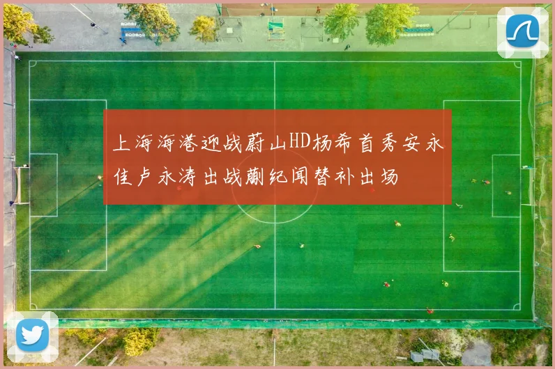 上海海港迎战蔚山HD杨希首秀安永佳卢永涛出战蒯纪闻替补出场