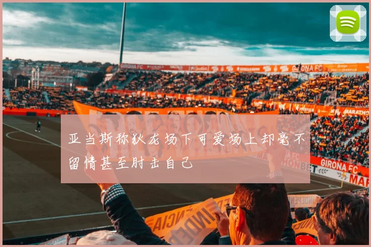 亚当斯称狄龙场下可爱场上却毫不留情甚至肘击自己