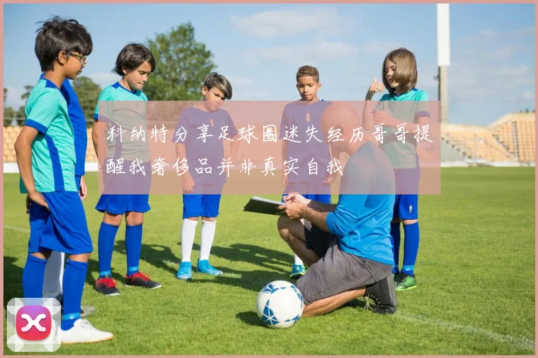科纳特分享足球圈迷失经历哥哥提醒我奢侈品并非真实自我