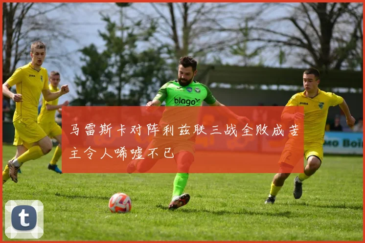 马雷斯卡对阵利兹联三战全败成苦主令人唏嘘不已