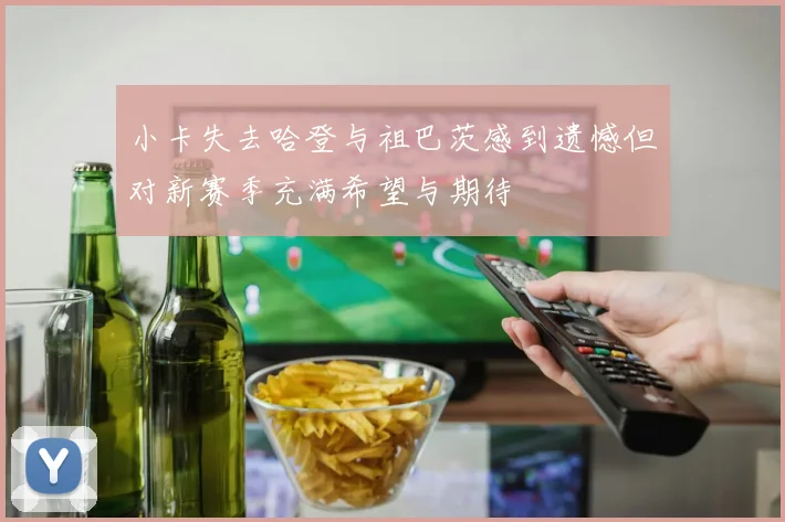 小卡失去哈登与祖巴茨感到遗憾但对新赛季充满希望与期待