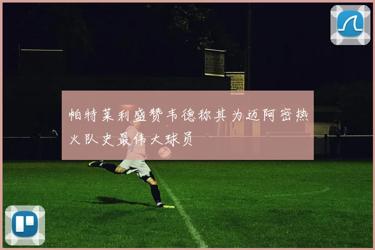 帕特莱利盛赞韦德称其为迈阿密热火队史最伟大球员