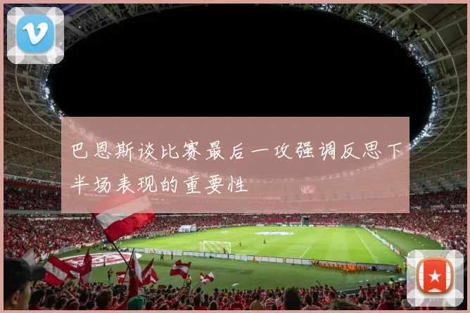 巴恩斯谈比赛最后一攻强调反思下半场表现的重要性