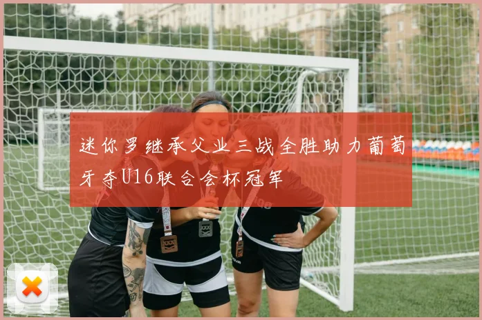 迷你罗继承父业三战全胜助力葡萄牙夺U16联合会杯冠军