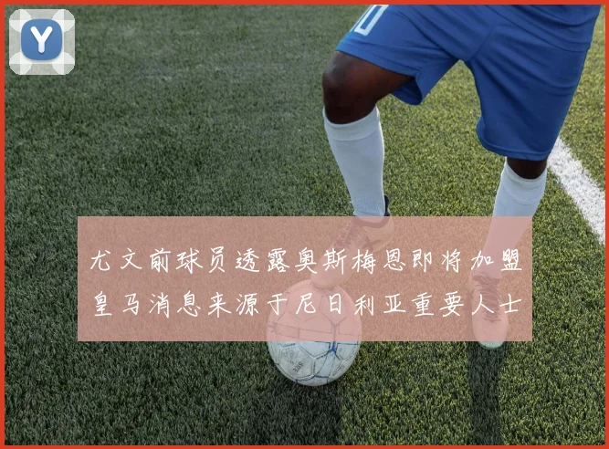 尤文前球员透露奥斯梅恩即将加盟皇马消息来源于尼日利亚重要人士