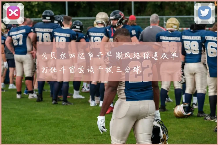 戈贝尔回忆华子早期风格称喜欢单打独斗曾尝试干拔三分球