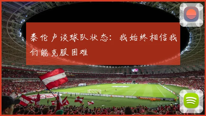 泰伦卢谈球队状态：我始终相信我们能克服困难