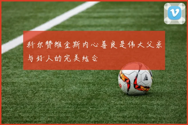 科尔赞维金斯内心善良是伟大父亲与好人的完美结合