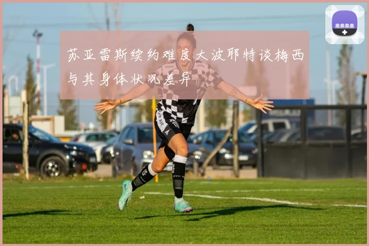 苏亚雷斯续约难度大波耶特谈梅西与其身体状况差异