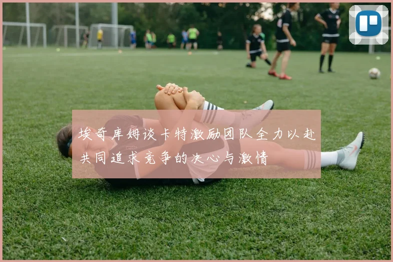 埃奇库姆谈卡特激励团队全力以赴共同追求竞争的决心与激情